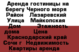 Аренда гостиницы на берегу Черного моря › Район ­ Лазаревский › Улица ­ Майкопская › Дом ­ 10 › Этажность дома ­ 2 › Цена ­ 650 000 - Краснодарский край, Сочи г. Недвижимость » Квартиры аренда   . Краснодарский край,Сочи г.